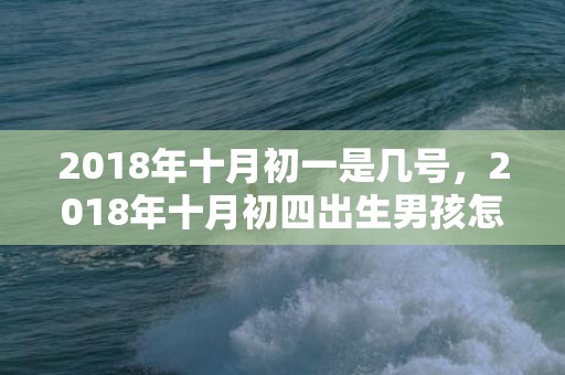 2018年十月初一是几号，2018年十月初四出生男孩怎么起名？有什么起名方法？