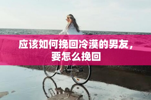 应该如何挽回冷漠的男友，要怎么挽回