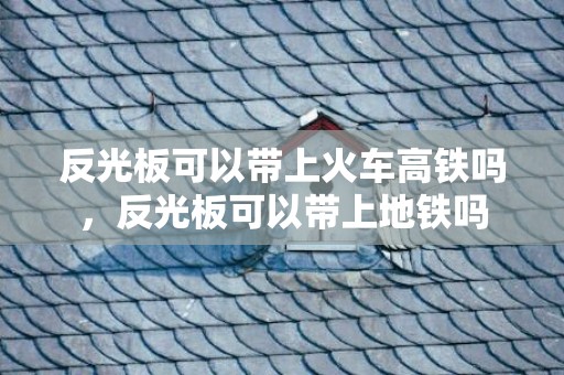 反光板可以带上火车高铁吗，反光板可以带上地铁吗