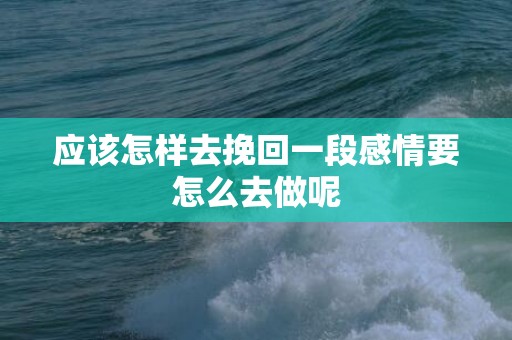 应该怎样去挽回一段感情要怎么去做呢