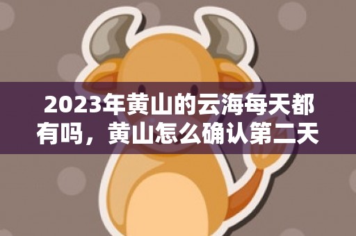 2023年黄山的云海每天都有吗，黄山怎么确认第二天有云海