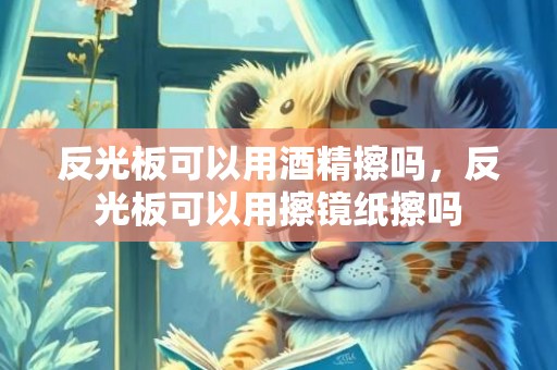 反光板可以用酒精擦吗，反光板可以用擦镜纸擦吗