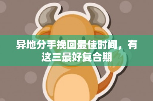异地分手挽回最佳时间，有这三最好复合期