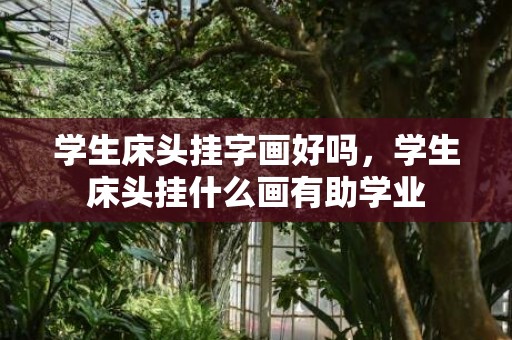 学生床头挂字画好吗，学生床头挂什么画有助学业