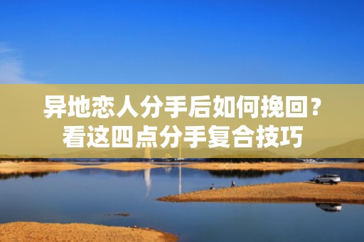 异地恋人分手后如何挽回？看这四点分手复合技巧