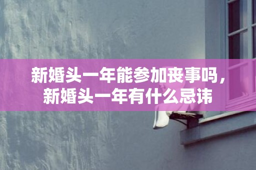 新婚头一年能参加丧事吗，新婚头一年有什么忌讳
