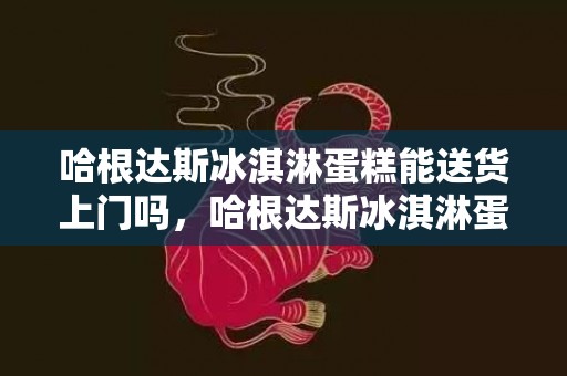 哈根达斯冰淇淋蛋糕能送货上门吗，哈根达斯冰淇淋蛋糕可以快递到家吗