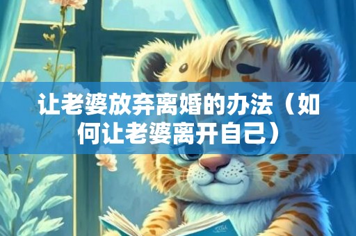 让老婆放弃离婚的办法（如何让老婆离开自己）
