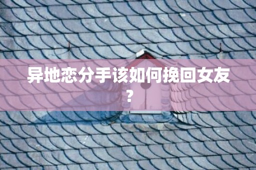 异地恋分手该如何挽回女友？