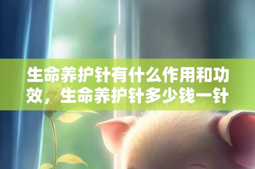 生命养护针有什么作用和功效，生命养护针多少钱一针