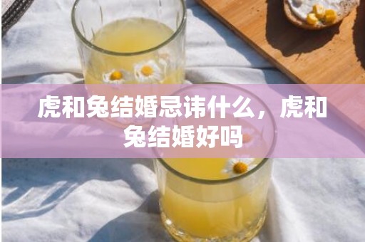 虎和兔结婚忌讳什么，虎和兔结婚好吗