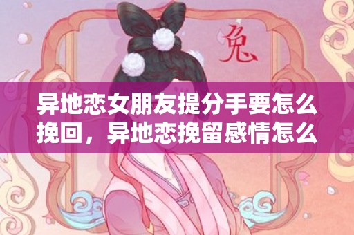异地恋女朋友提分手要怎么挽回，异地恋挽留感情怎么做