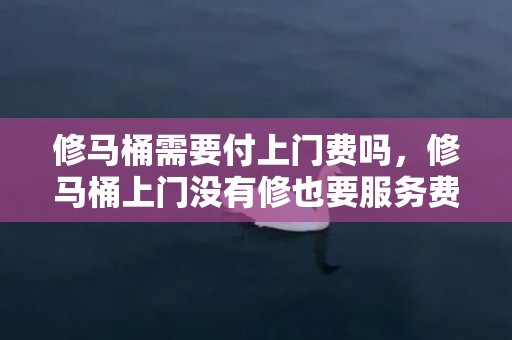 修马桶需要付上门费吗，修马桶上门没有修也要服务费怎么办