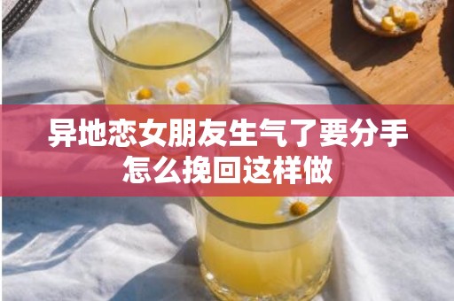异地恋女朋友生气了要分手怎么挽回这样做