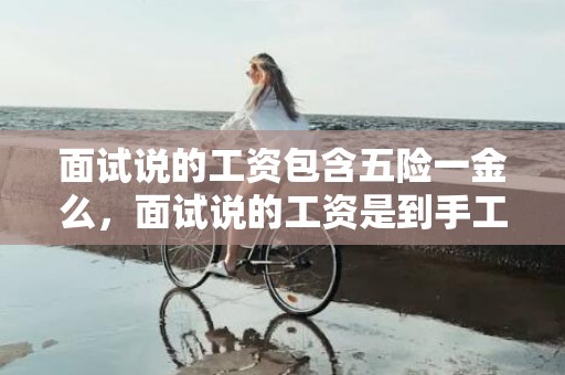面试说的工资包含五险一金么，面试说的工资是到手工资吗