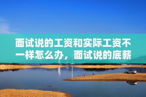 面试说的工资和实际工资不一样怎么办，面试说的底薪和入职后底薪不符合可以举报么