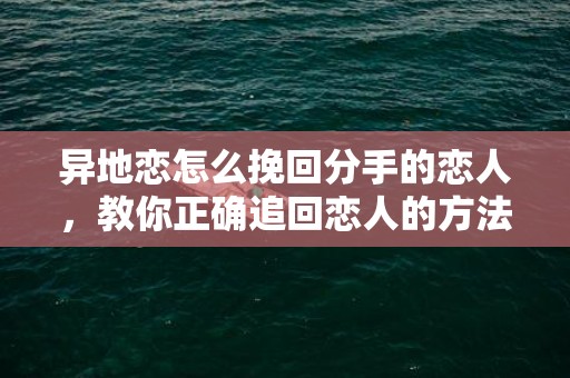 异地恋怎么挽回分手的恋人，教你正确追回恋人的方法！