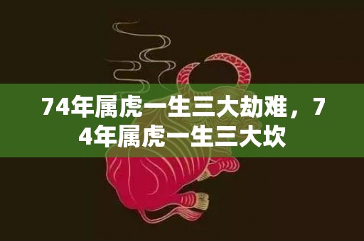 74年属虎一生三大劫难，74年属虎一生三大坎