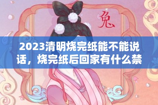 2023清明烧完纸能不能说话，烧完纸后回家有什么禁忌