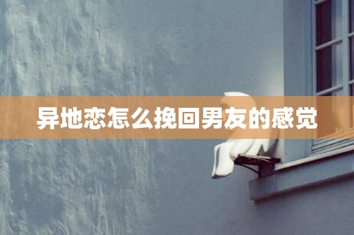 异地恋怎么挽回男友的感觉
