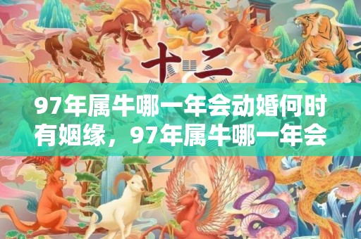 97年属牛哪一年会动婚何时有姻缘，97年属牛哪一年会动婚