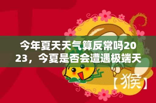 今年夏天天气算反常吗2023，今夏是否会遭遇极端天气