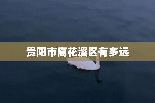 贵阳市离花溪区有多远
