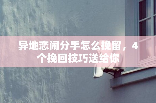 异地恋闹分手怎么挽留，4个挽回技巧送给你