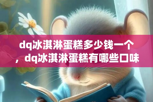 dq冰淇淋蛋糕多少钱一个，dq冰淇淋蛋糕有哪些口味