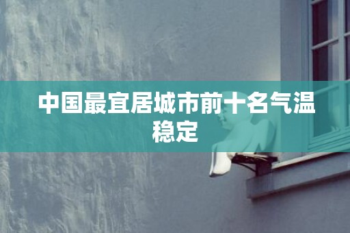 中国最宜居城市前十名气温稳定