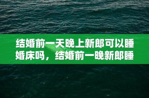 结婚前一天晚上新郎可以睡婚床吗，结婚前一晚新郎睡在哪里