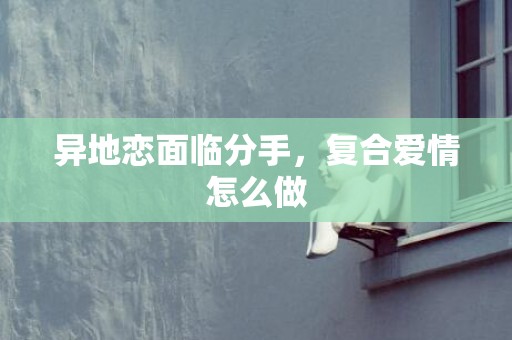 异地恋面临分手，复合爱情怎么做