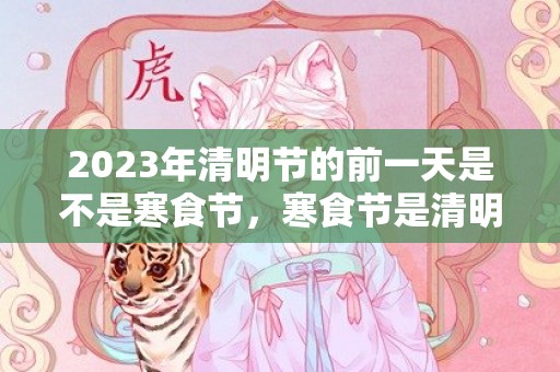 2023年清明节的前一天是不是寒食节，寒食节是清明节的前几天