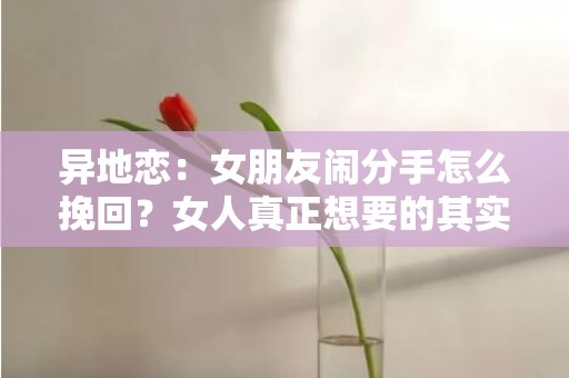 异地恋：女朋友闹分手怎么挽回？女人真正想要的其实很简单