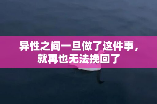 异性之间一旦做了这件事，就再也无法挽回了