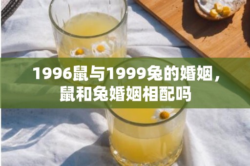 1996鼠与1999兔的婚姻，鼠和兔婚姻相配吗