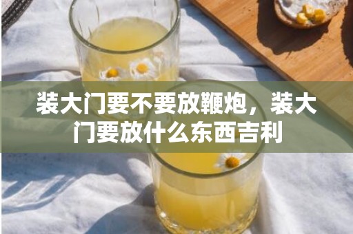装大门要不要放鞭炮，装大门要放什么东西吉利