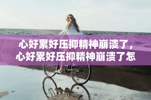 心好累好压抑精神崩溃了，心好累好压抑精神崩溃了怎么办 说不出的压抑和心累怎么办
