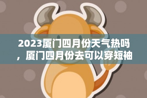 2023厦门四月份天气热吗，厦门四月份去可以穿短袖吗