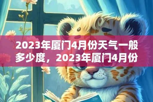 2023年厦门4月份天气一般多少度，2023年厦门4月份天气怎么样