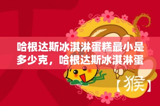 哈根达斯冰淇淋蛋糕最小是多少克，哈根达斯冰淇淋蛋糕最小是几寸的