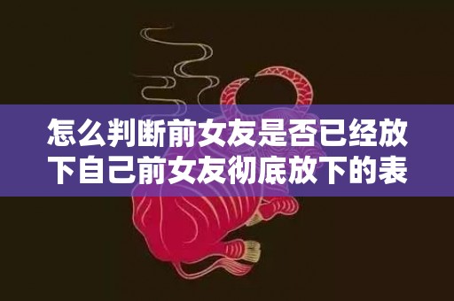 怎么判断前女友是否已经放下自己前女友彻底放下的表现