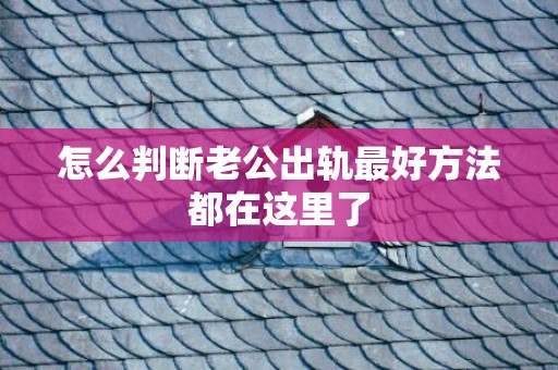 怎么判断老公出轨最好方法都在这里了