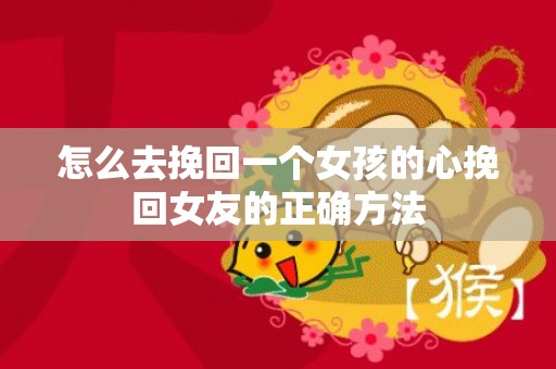 怎么去挽回一个女孩的心挽回女友的正确方法
