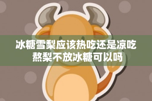 冰糖雪梨应该热吃还是凉吃 熬梨不放冰糖可以吗