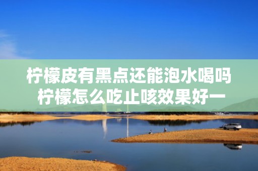 柠檬皮有黑点还能泡水喝吗 柠檬怎么吃止咳效果好一点