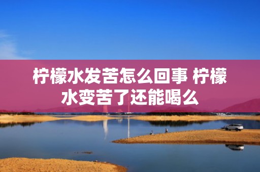 柠檬水发苦怎么回事 柠檬水变苦了还能喝么