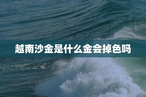 越南沙金是什么金会掉色吗