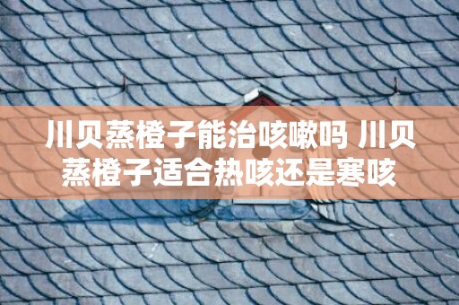 川贝蒸橙子能治咳嗽吗 川贝蒸橙子适合热咳还是寒咳
