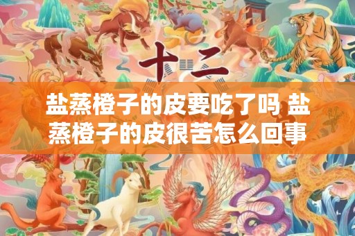 盐蒸橙子的皮要吃了吗 盐蒸橙子的皮很苦怎么回事